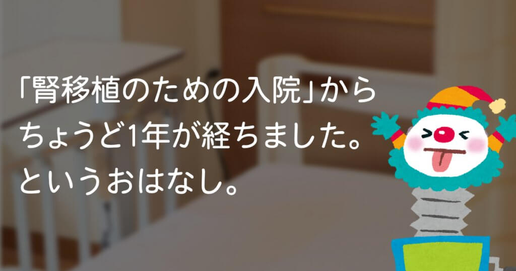 「腎移植のための入院」からちょうど1年が経ちました。というおはなし。